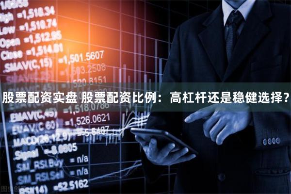 股票配资实盘 股票配资比例：高杠杆还是稳健选择？