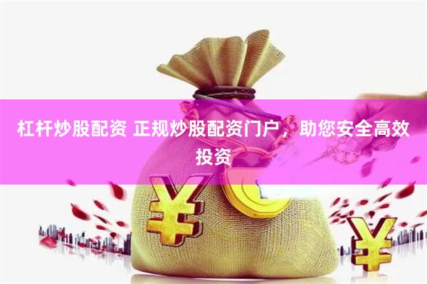 杠杆炒股配资 正规炒股配资门户，助您安全高效投资