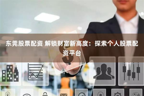 东莞股票配资 解锁财富新高度：探索个人股票配资平台