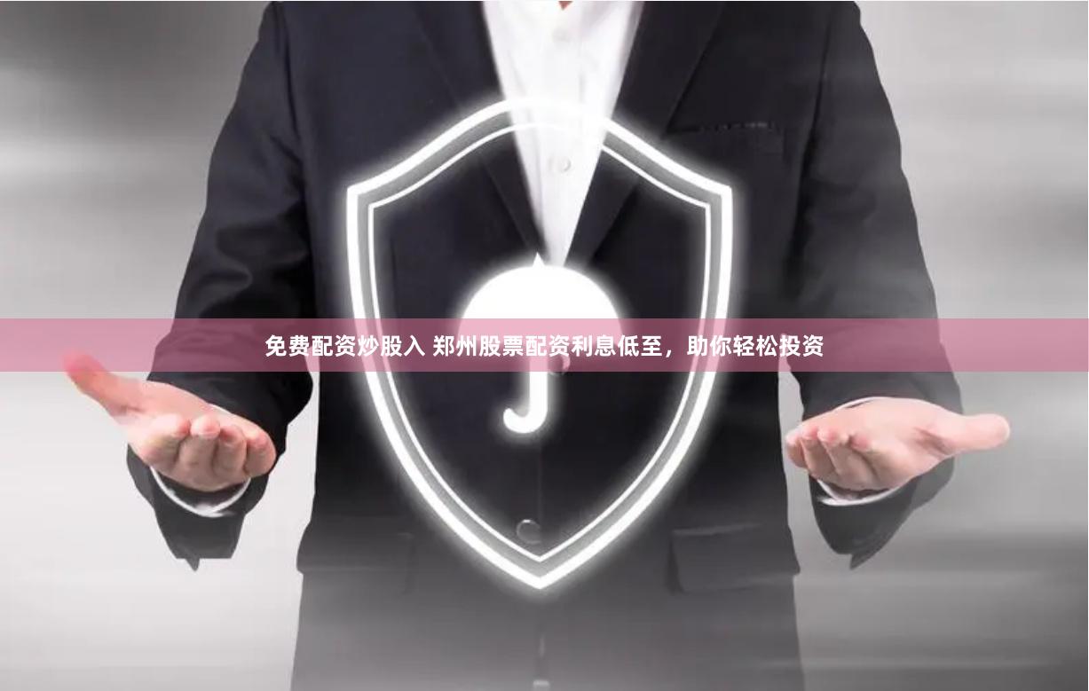 免费配资炒股入 郑州股票配资利息低至，助你轻松投资
