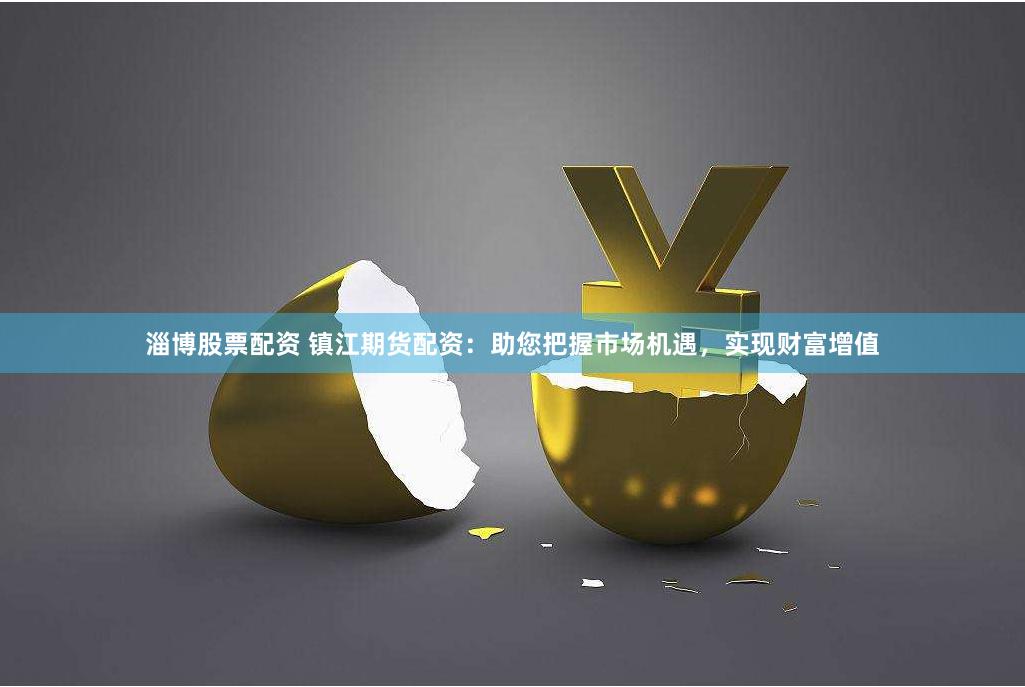 淄博股票配资 镇江期货配资：助您把握市场机遇，实现财富增值