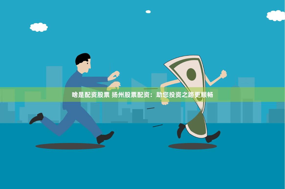啥是配资股票 扬州股票配资：助您投资之路更顺畅