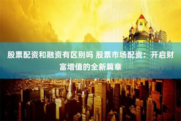 股票配资和融资有区别吗 股票市场配资：开启财富增值的全新篇章