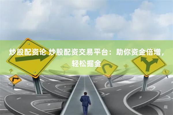 炒股配资论 炒股配资交易平台:助你资金倍增,轻松掘金