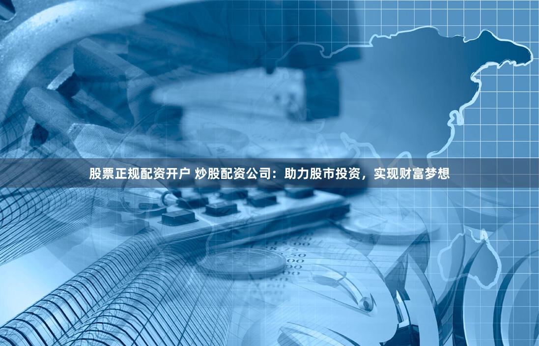 股票正规配资开户 炒股配资公司:助力股市投资,实现财富梦想
