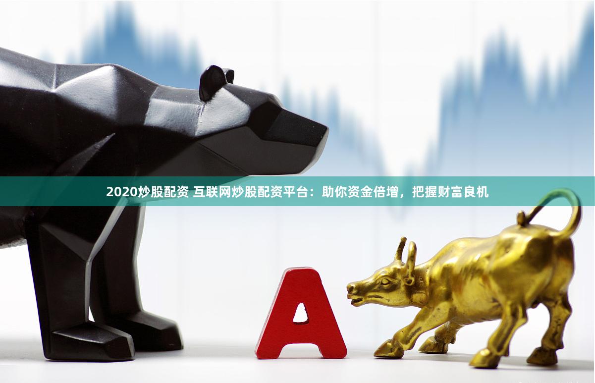2020炒股配资 互联网炒股配资平台:助你资金倍增,把握财富良机